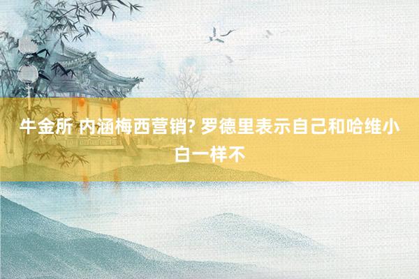 牛金所 内涵梅西营销? 罗德里表示自己和哈维小白一样不