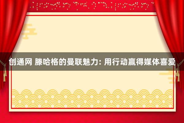 创通网 滕哈格的曼联魅力: 用行动赢得媒体喜爱