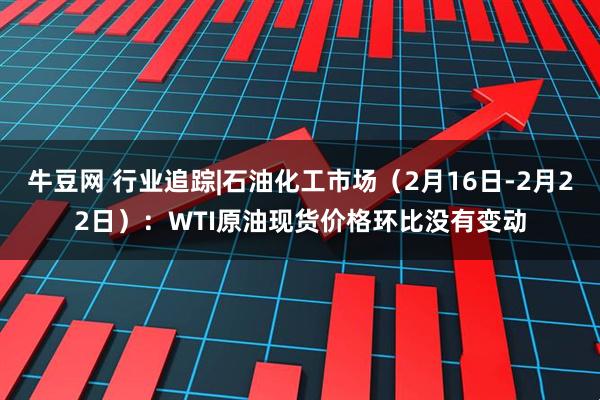 牛豆网 行业追踪|石油化工市场（2月16日-2月22日）：WTI原油现货价格环比没有变动