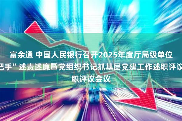 富余通 中国人民银行召开2025年度厅局级单位“一把手”述责述廉暨党组织书记抓基层党建工作述职评议会议