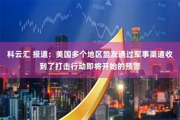 科云汇 报道：美国多个地区盟友通过军事渠道收到了打击行动即将开始的预警