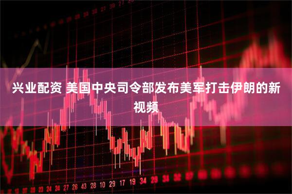 兴业配资 美国中央司令部发布美军打击伊朗的新视频