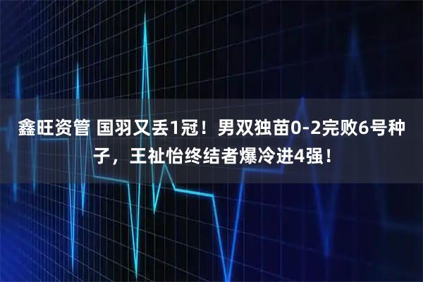 鑫旺资管 国羽又丢1冠！男双独苗0-2完败6号种子，王祉怡终结者爆冷进4强！