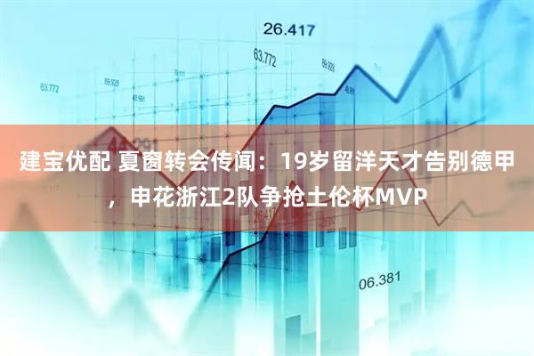 建宝优配 夏窗转会传闻：19岁留洋天才告别德甲，申花浙江2队争抢土伦杯MVP