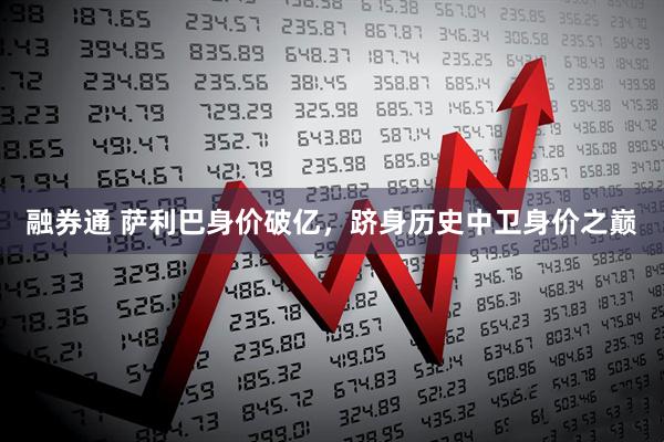融券通 萨利巴身价破亿，跻身历史中卫身价之巅