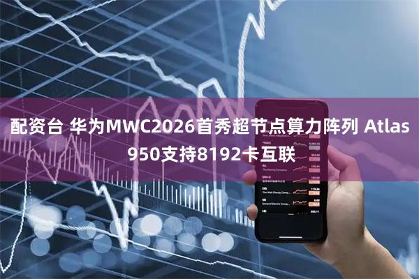 配资台 华为MWC2026首秀超节点算力阵列 Atlas 950支持8192卡互联