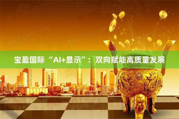 宝盈国际 “AI+显示”：双向赋能高质量发展