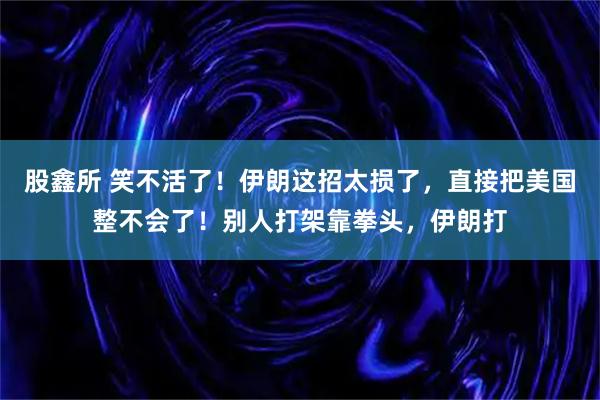 股鑫所 笑不活了！伊朗这招太损了，直接把美国整不会了！别人打架靠拳头，伊朗打