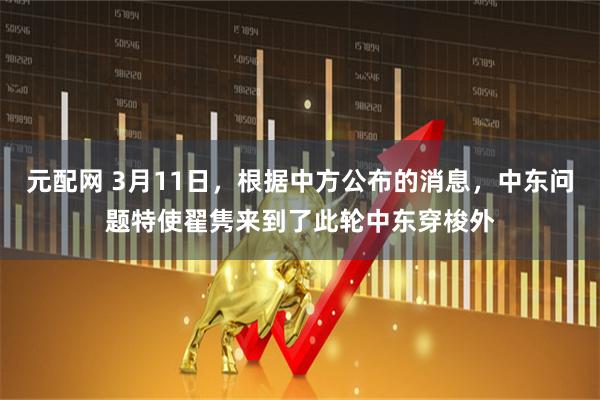元配网 3月11日，根据中方公布的消息，中东问题特使翟隽来到了此轮中东穿梭外