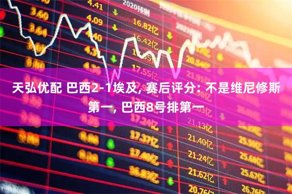 天弘优配 巴西2-1埃及, 赛后评分: 不是维尼修斯第一, 巴西8号排第一