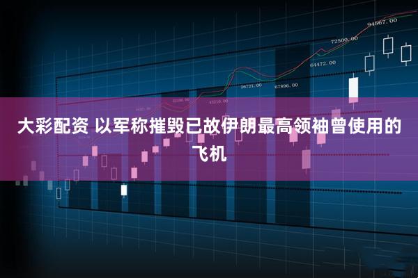 大彩配资 以军称摧毁已故伊朗最高领袖曾使用的飞机