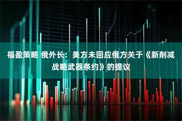 福盈策略 俄外长：美方未回应俄方关于《新削减战略武器条约》的提议