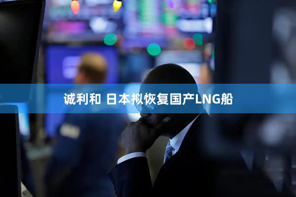 诚利和 日本拟恢复国产LNG船