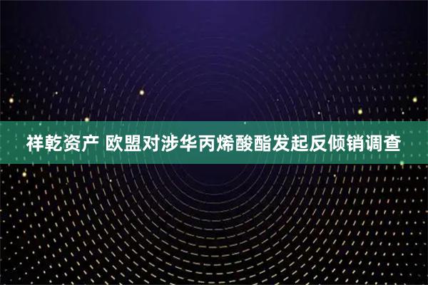 祥乾资产 欧盟对涉华丙烯酸酯发起反倾销调查