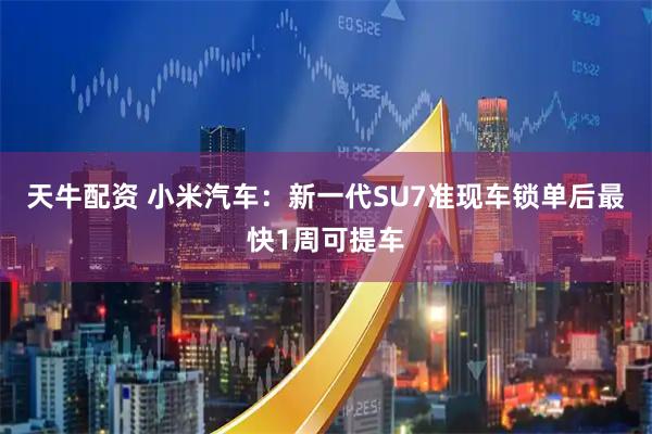 天牛配资 小米汽车：新一代SU7准现车锁单后最快1周可提车