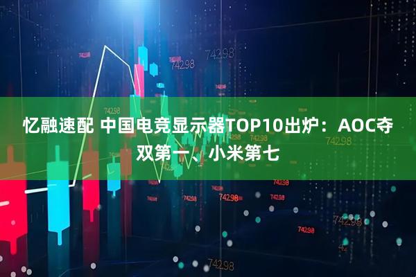 忆融速配 中国电竞显示器TOP10出炉：AOC夺双第一、小米第七