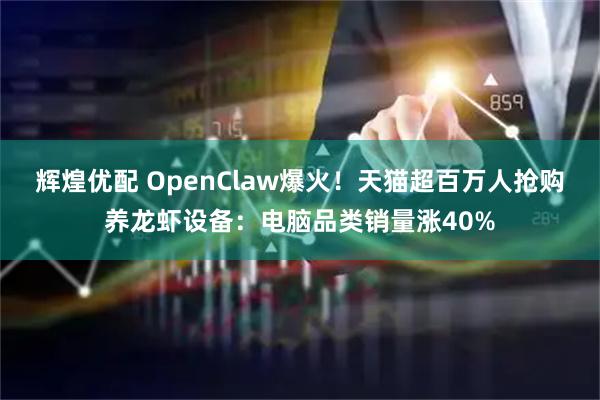 辉煌优配 OpenClaw爆火！天猫超百万人抢购养龙虾设备：电脑品类销量涨40%