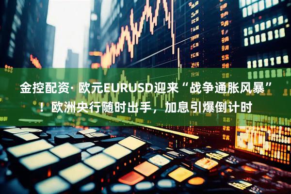 金控配资· 欧元EURUSD迎来“战争通胀风暴”！欧洲央行随时出手，加息引爆倒计时