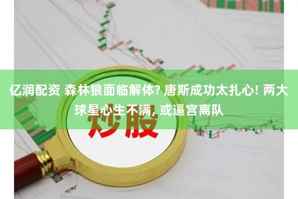 亿润配资 森林狼面临解体? 唐斯成功太扎心! 两大球星心生不满, 或逼宫离队