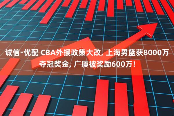 诚信-优配 CBA外援政策大改, 上海男篮获8000万夺冠奖金, 广厦被奖励600万!