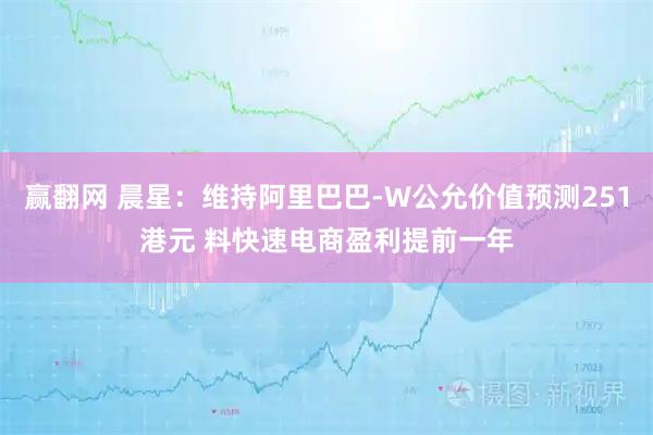 赢翻网 晨星：维持阿里巴巴-W公允价值预测251港元 料快速电商盈利提前一年