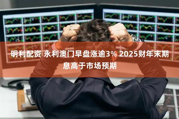 明利配资 永利澳门早盘涨逾3% 2025财年末期息高于市场预期