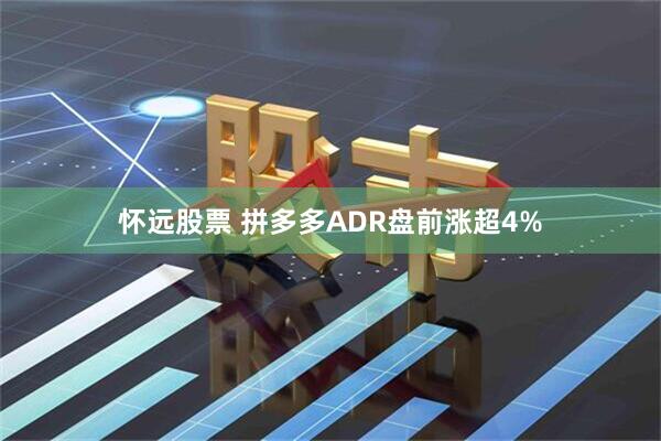 怀远股票 拼多多ADR盘前涨超4%
