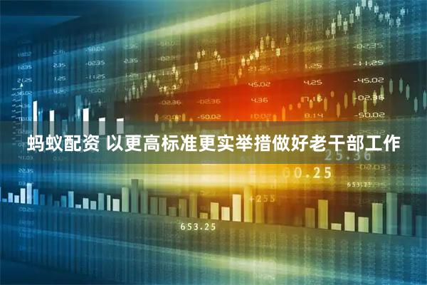 蚂蚁配资 以更高标准更实举措做好老干部工作