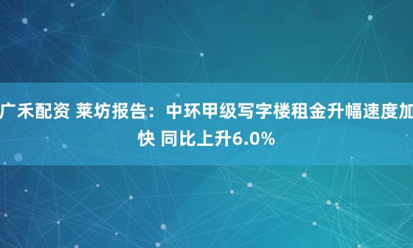 广禾配资 莱坊报告：中环甲级写字楼租金升幅速度加快 同比上升6.0%