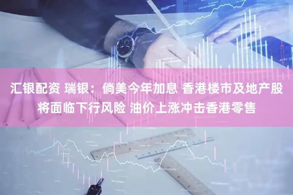 汇银配资 瑞银：倘美今年加息 香港楼市及地产股将面临下行风险 油价上涨冲击香港零售