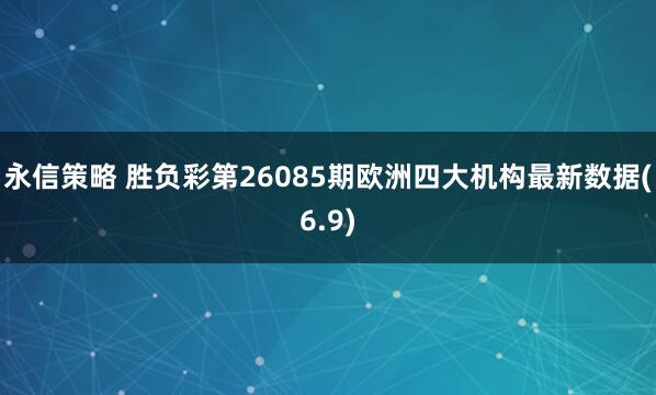 永信策略 胜负彩第26085期欧洲四大机构最新数据(6.9)