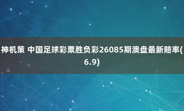 神机策 中国足球彩票胜负彩26085期澳盘最新赔率(6.9)