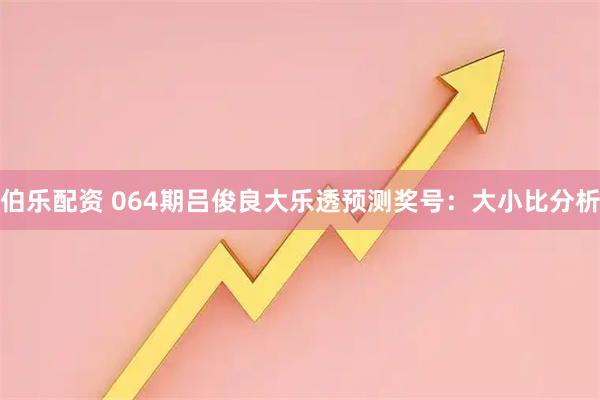 伯乐配资 064期吕俊良大乐透预测奖号：大小比分析