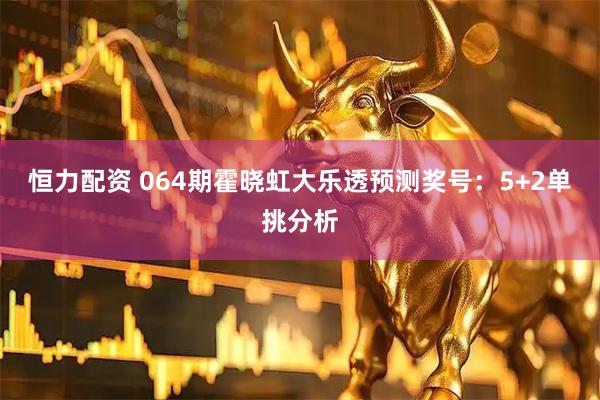 恒力配资 064期霍晓虹大乐透预测奖号：5+2单挑分析