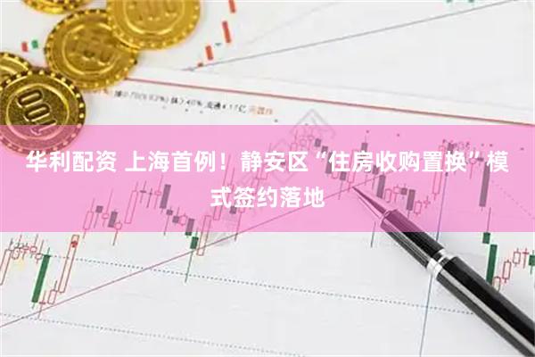华利配资 上海首例！静安区“住房收购置换”模式签约落地