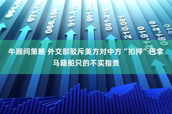 牛顾问策略 外交部驳斥美方对中方“扣押”巴拿马籍船只的不实指责