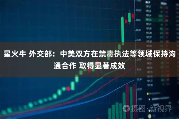 星火牛 外交部：中美双方在禁毒执法等领域保持沟通合作 取得显著成效