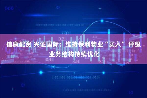 信康配资 兴证国际：维持保利物业“买入” 评级 业务结构持续优化
