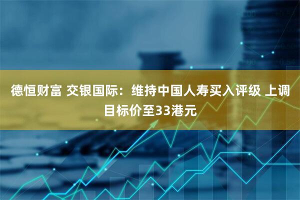 德恒财富 交银国际：维持中国人寿买入评级 上调目标价至33港元