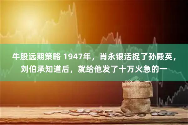 牛股远期策略 1947年，肖永银活捉了孙殿英，刘伯承知道后，就给他发了十万火急的一