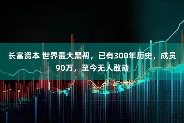 长富资本 世界最大黑帮，已有300年历史，成员90万，至今无人敢动