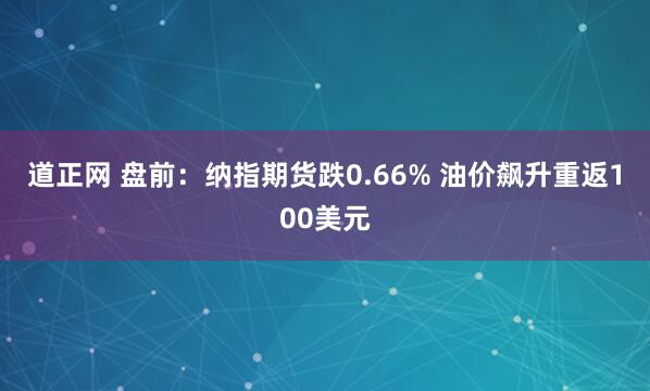 道正网 盘前：纳指期货跌0.66% 油价飙升重返100美元