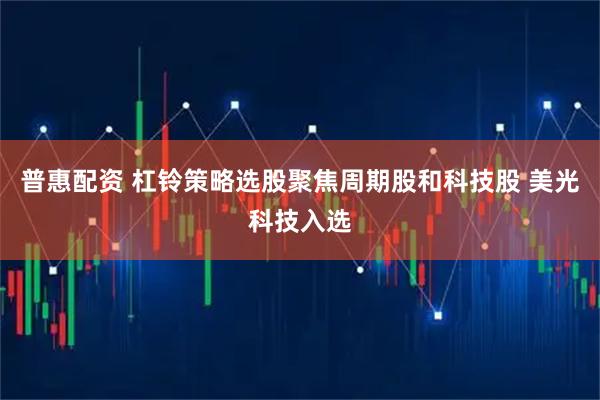 普惠配资 杠铃策略选股聚焦周期股和科技股 美光科技入选