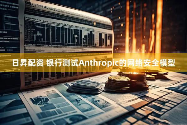 日昇配资 银行测试Anthropic的网络安全模型