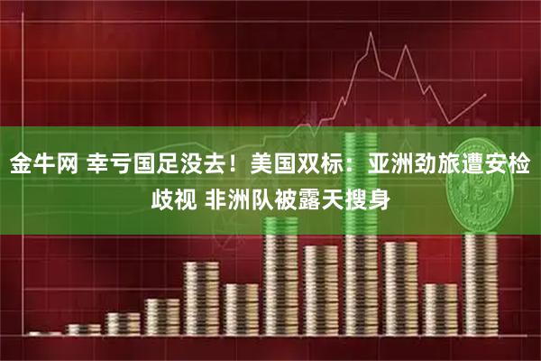 金牛网 幸亏国足没去！美国双标：亚洲劲旅遭安检歧视 非洲队被露天搜身