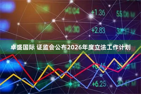 卓盛国际 证监会公布2026年度立法工作计划