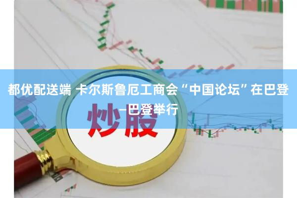 都优配送端 卡尔斯鲁厄工商会“中国论坛”在巴登—巴登举行