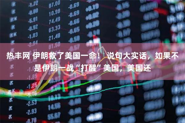 热丰网 伊朗救了美国一命！ 说句大实话，如果不是伊朗一战“打醒”美国，美国还