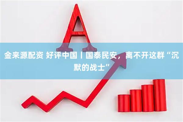 金来源配资 好评中国丨国泰民安，离不开这群“沉默的战士”