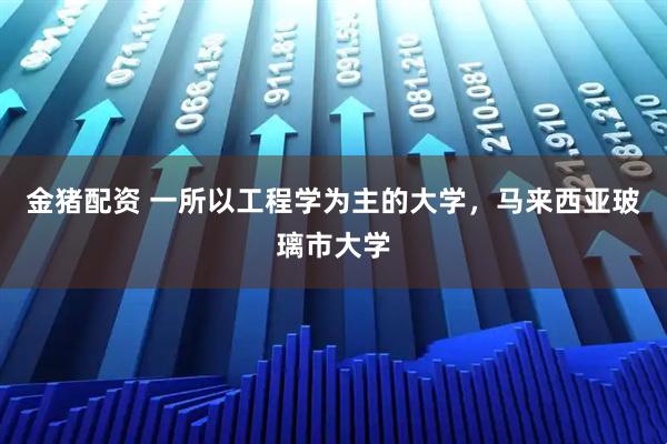 金猪配资 一所以工程学为主的大学，马来西亚玻璃市大学